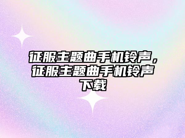 征服主題曲手機鈴聲，征服主題曲手機鈴聲下載