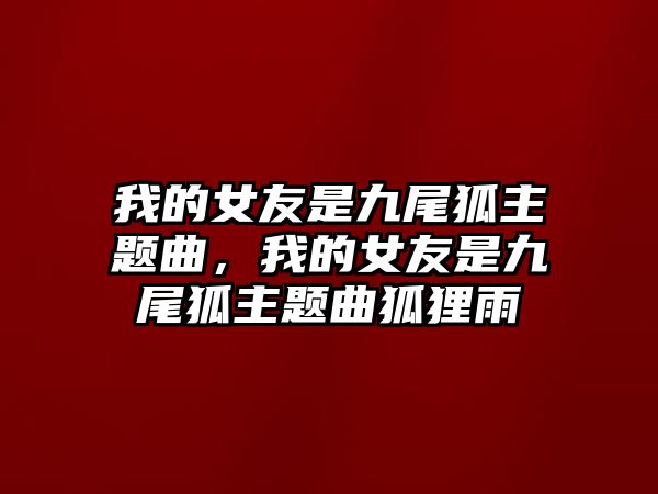 我的女友是九尾狐主題曲，我的女友是九尾狐主題曲狐貍雨