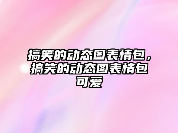 搞笑的動態(tài)圖表情包，搞笑的動態(tài)圖表情包可愛