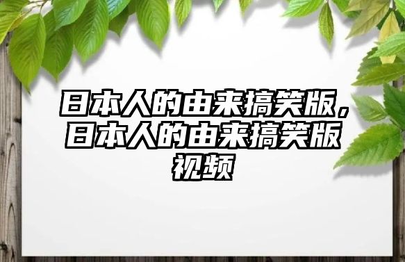 日本人的由來搞笑版，日本人的由來搞笑版視頻