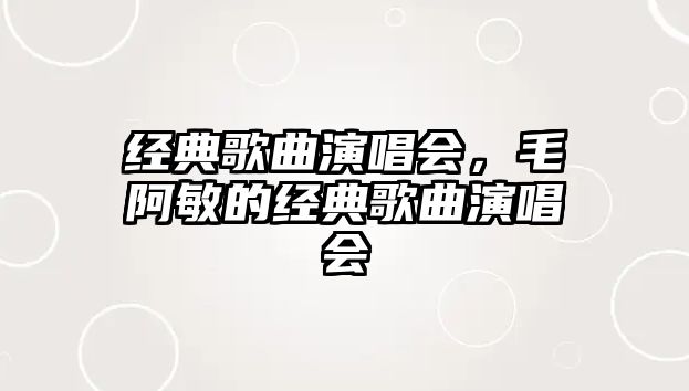 經(jīng)典歌曲演唱會，毛阿敏的經(jīng)典歌曲演唱會