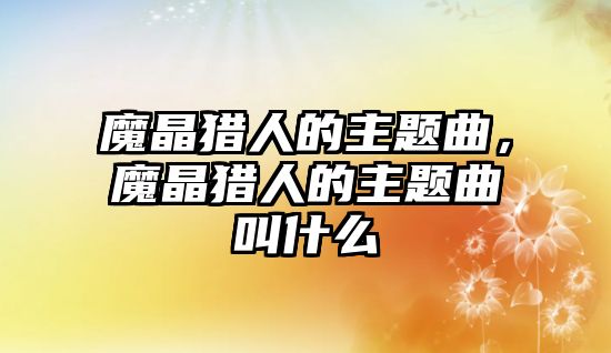 魔晶獵人的主題曲，魔晶獵人的主題曲叫什么