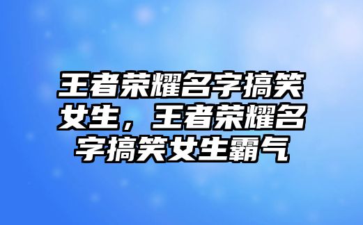 王者榮耀名字搞笑女生，王者榮耀名字搞笑女生霸氣
