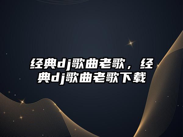 經(jīng)典dj歌曲老歌，經(jīng)典dj歌曲老歌下載