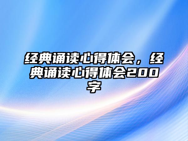 經(jīng)典誦讀心得體會(huì)，經(jīng)典誦讀心得體會(huì)200字
