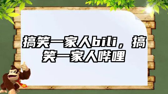 搞笑一家人bili，搞笑一家人嗶哩