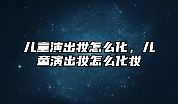 兒童演出妝怎么化，兒童演出妝怎么化妝