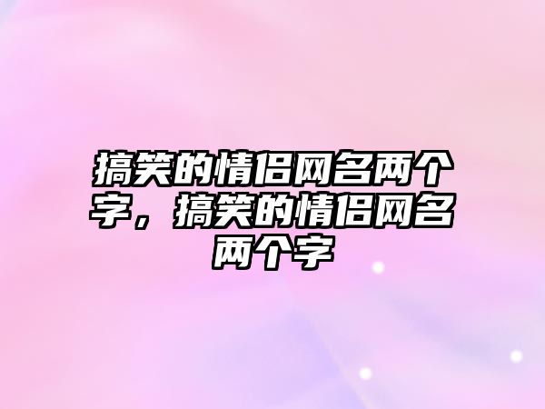 搞笑的情侶網(wǎng)名兩個(gè)字，搞笑的情侶網(wǎng)名兩個(gè)字