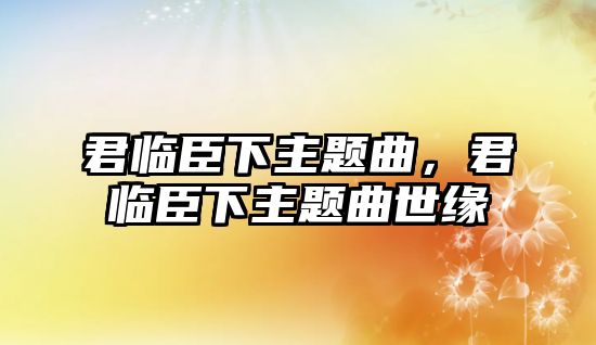 君臨臣下主題曲，君臨臣下主題曲世緣