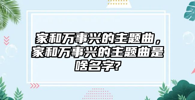 家和萬事興的主題曲，家和萬事興的主題曲是啥名字?