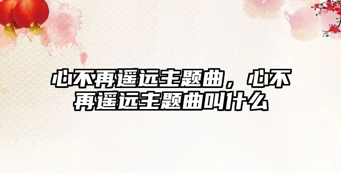 心不再遙遠(yuǎn)主題曲，心不再遙遠(yuǎn)主題曲叫什么