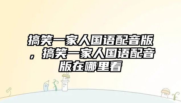 搞笑一家人國(guó)語(yǔ)配音版，搞笑一家人國(guó)語(yǔ)配音版在哪里看