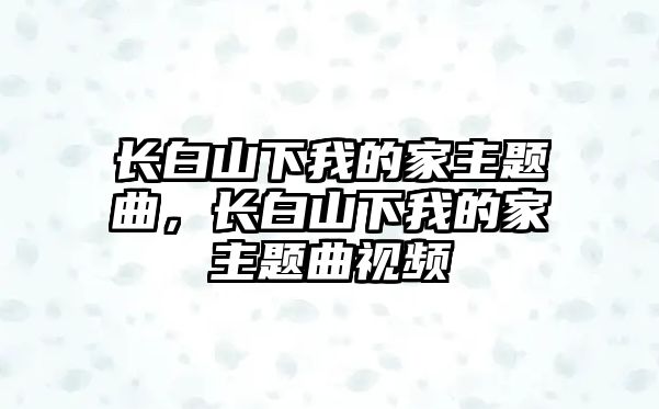 長白山下我的家主題曲，長白山下我的家主題曲視頻
