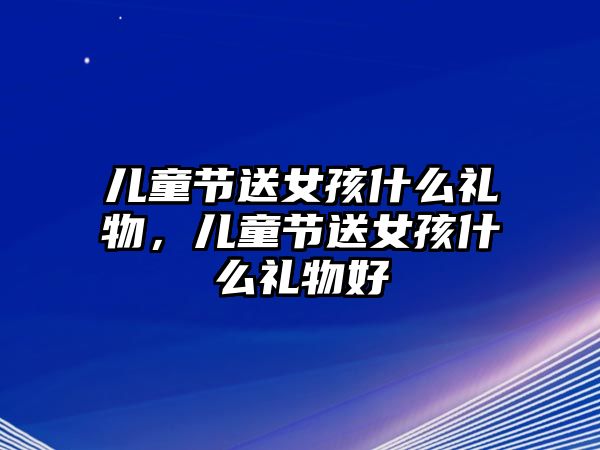 兒童節(jié)送女孩什么禮物，兒童節(jié)送女孩什么禮物好