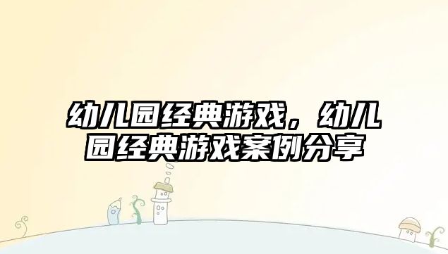 幼兒園經(jīng)典游戲，幼兒園經(jīng)典游戲案例分享