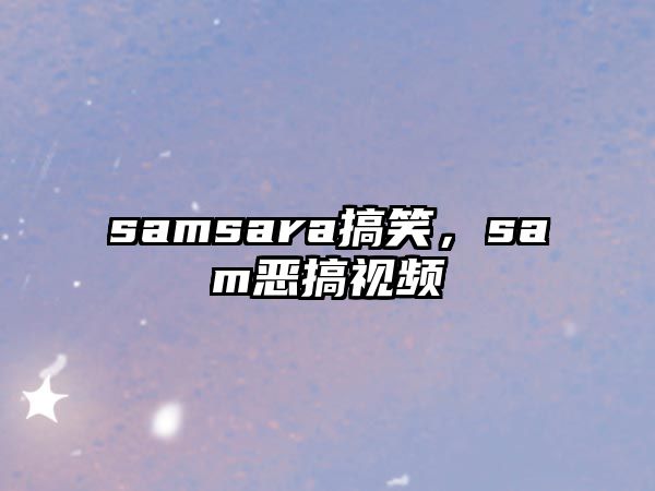 samsara搞笑，sam惡搞視頻