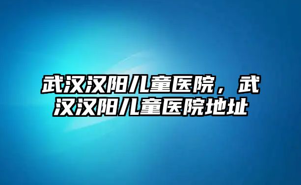 武漢漢陽(yáng)兒童醫(yī)院，武漢漢陽(yáng)兒童醫(yī)院地址