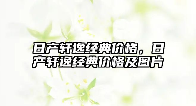 日產(chǎn)軒逸經(jīng)典價(jià)格，日產(chǎn)軒逸經(jīng)典價(jià)格及圖片