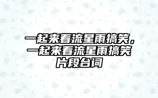 一起來看流星雨搞笑，一起來看流星雨搞笑片段臺(tái)詞