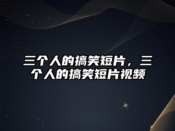 三個人的搞笑短片，三個人的搞笑短片視頻