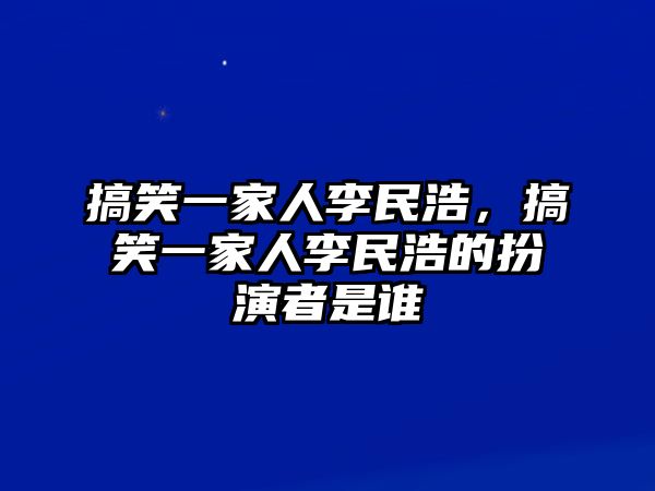 搞笑一家人李民浩，搞笑一家人李民浩的扮演者是誰