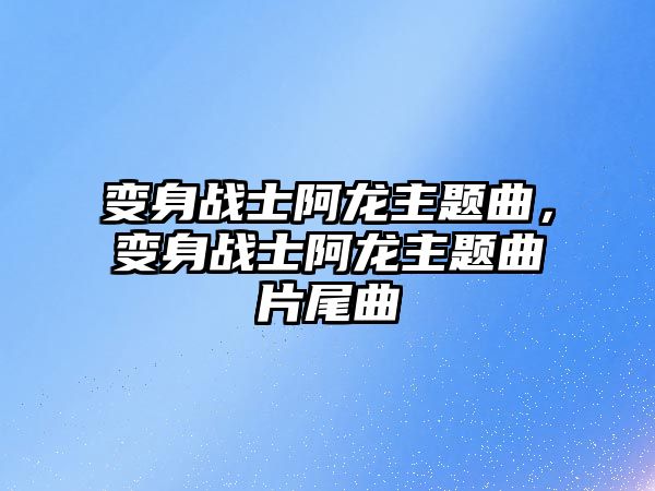 變身戰(zhàn)士阿龍主題曲，變身戰(zhàn)士阿龍主題曲片尾曲