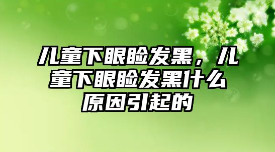 兒童下眼瞼發(fā)黑，兒童下眼瞼發(fā)黑什么原因引起的