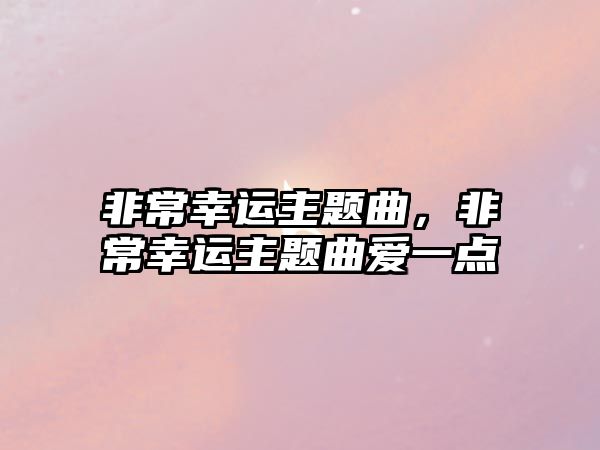 非常幸運(yùn)主題曲，非常幸運(yùn)主題曲愛(ài)一點(diǎn)