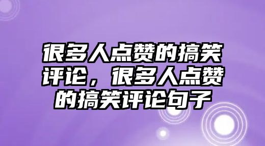 很多人點贊的搞笑評論，很多人點贊的搞笑評論句子
