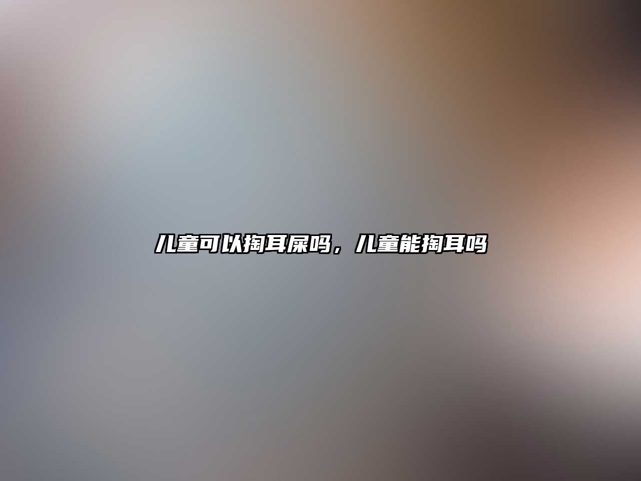 兒童可以掏耳屎嗎，兒童能掏耳嗎