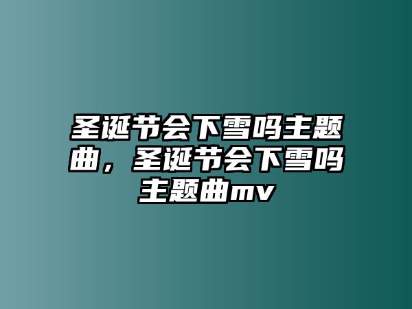 圣誕節(jié)會(huì)下雪嗎主題曲，圣誕節(jié)會(huì)下雪嗎主題曲mv