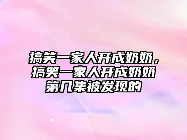 搞笑一家人開成奶奶，搞笑一家人開成奶奶第幾集被發(fā)現(xiàn)的