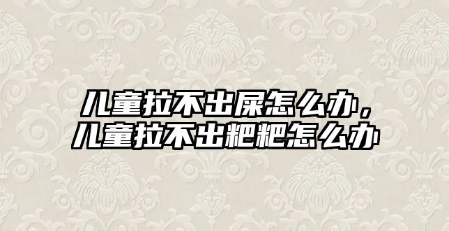 兒童拉不出屎怎么辦，兒童拉不出粑粑怎么辦