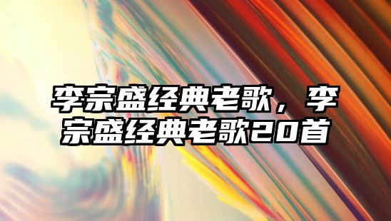 李宗盛經(jīng)典老歌，李宗盛經(jīng)典老歌20首