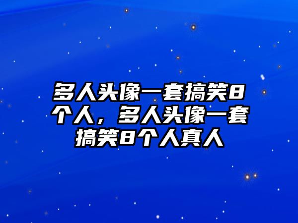 多人頭像一套搞笑8個(gè)人，多人頭像一套搞笑8個(gè)人真人