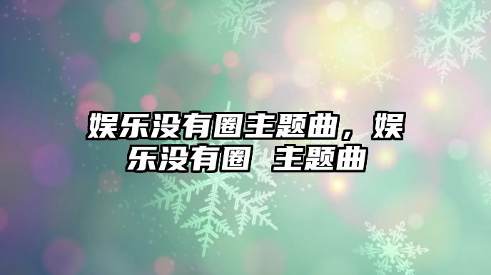 娛樂沒有圈主題曲，娛樂沒有圈 主題曲
