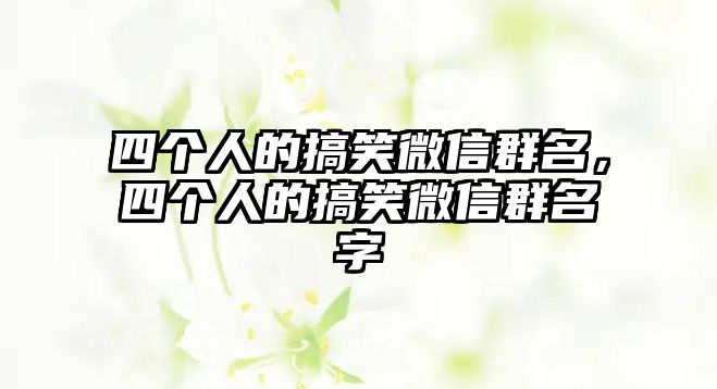 四個(gè)人的搞笑微信群名，四個(gè)人的搞笑微信群名字