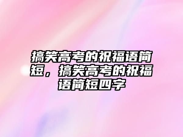 搞笑高考的祝福語簡短，搞笑高考的祝福語簡短四字