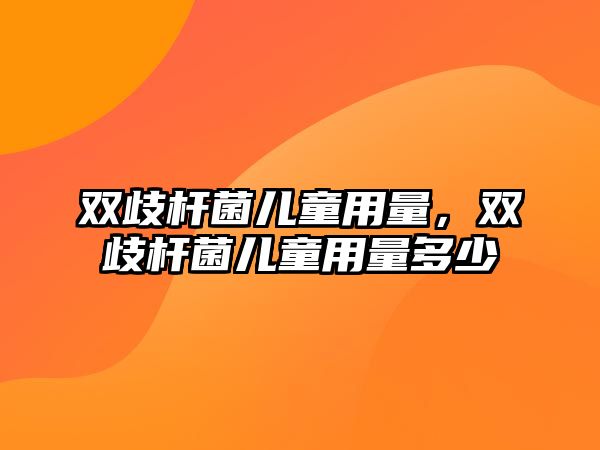 雙歧桿菌兒童用量，雙歧桿菌兒童用量多少