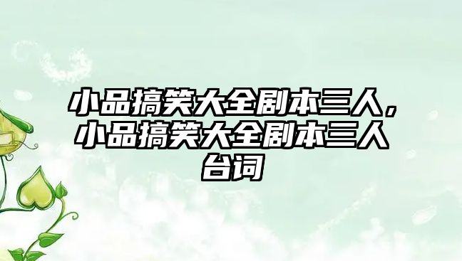 小品搞笑大全劇本三人，小品搞笑大全劇本三人臺(tái)詞