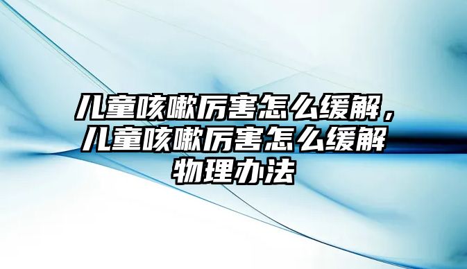 兒童咳嗽厲害怎么緩解，兒童咳嗽厲害怎么緩解物理辦法