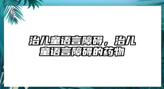 治兒童語言障礙，治兒童語言障礙的藥物