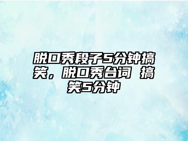 脫口秀段子5分鐘搞笑，脫口秀臺(tái)詞 搞笑5分鐘