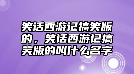 笑話西游記搞笑版的，笑話西游記搞笑版的叫什么名字