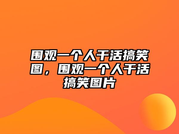 圍觀一個人干活搞笑圖，圍觀一個人干活搞笑圖片