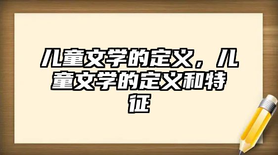 兒童文學(xué)的定義，兒童文學(xué)的定義和特征