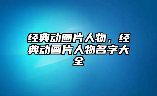 經(jīng)典動(dòng)畫片人物，經(jīng)典動(dòng)畫片人物名字大全