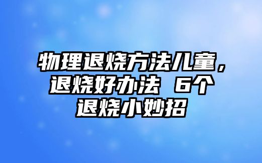 物理退燒方法兒童，退燒好辦法 6個(gè)退燒小妙招