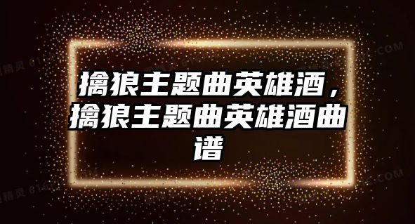 擒狼主題曲英雄酒，擒狼主題曲英雄酒曲譜