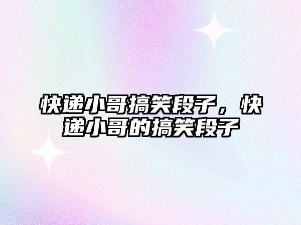 快遞小哥搞笑段子，快遞小哥的搞笑段子